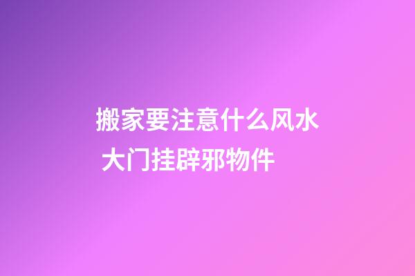 搬家要注意什么风水 大门挂辟邪物件